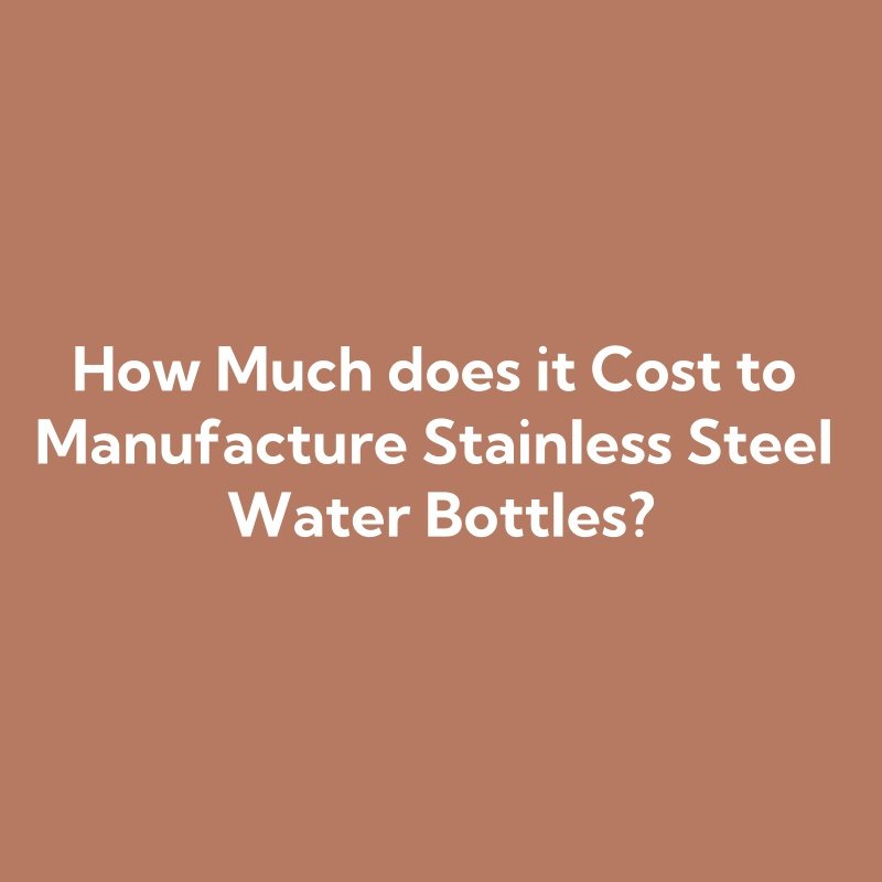 How Much does it Cost to Manufacture Stainless Steel Water Bottles?