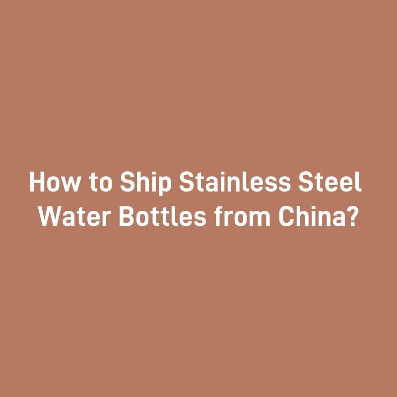 How to Ship Stainless Steel Water Bottles from China?