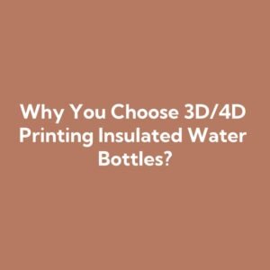 Why You Choose 3D/4D Printing Insulated Water Bottles?