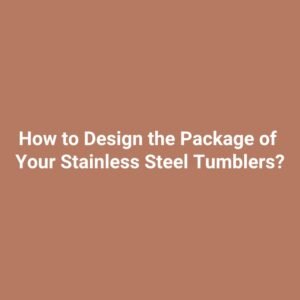 How to Design the Package of Your Stainless Steel Tumblers?