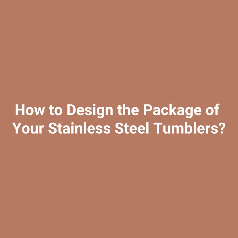 How to Design the Package of Your Stainless Steel Tumblers?