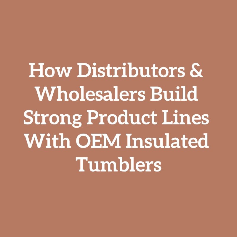 How Distributors & Wholesalers Build Strong Product Lines With OEM Insulated Tumblers