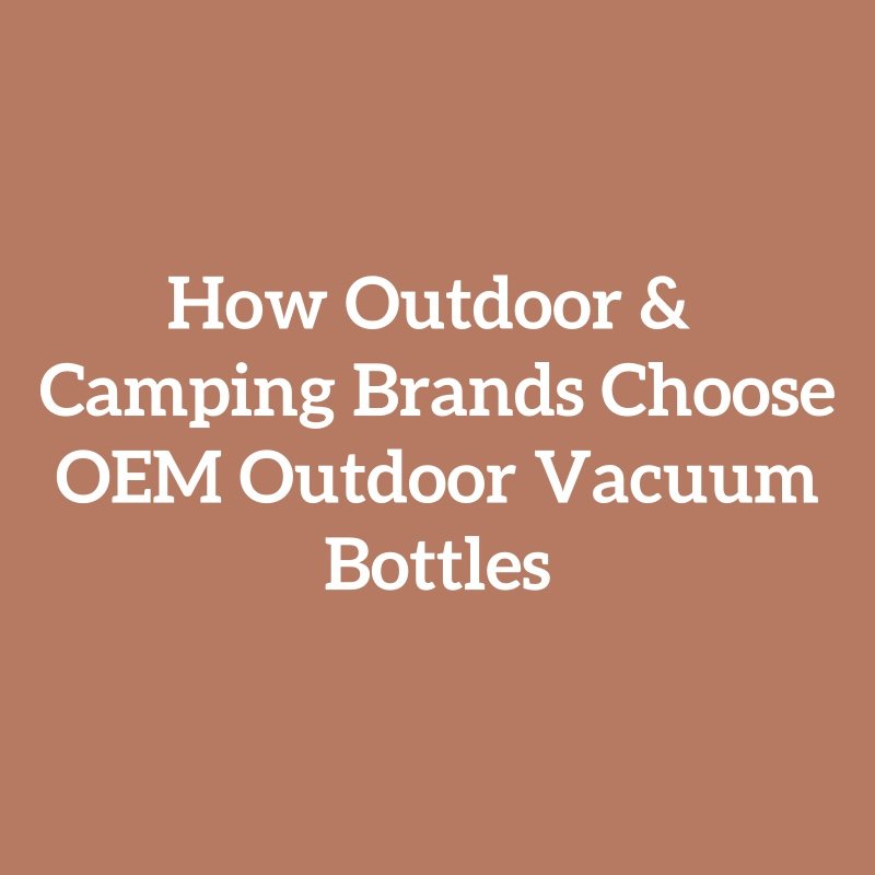 How Outdoor & Camping Brands Choose OEM Outdoor Vacuum Bottles