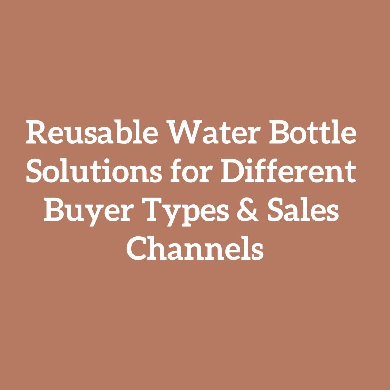 Reusable Water Bottle Solutions for Different Buyer Types & Sales Channels