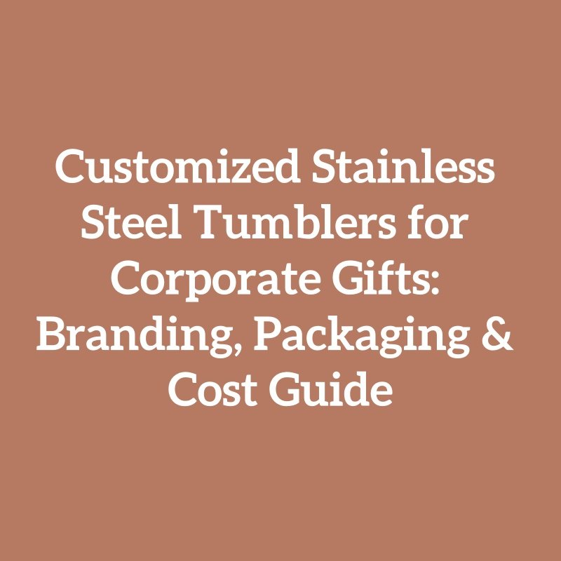 Customized Stainless Steel Tumblers for Corporate Gifts: Branding, Packaging & Cost Guide