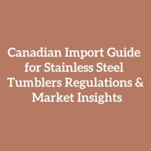 Canadian Import Guide for Stainless Steel Tumblers Regulations & Market Insights