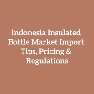 Indonesia Insulated Bottle Market Import Tips, Pricing & Regulations