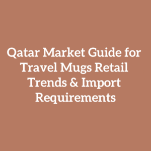 Qatar Market Guide for Travel Mugs Retail Trends & Import Requirements
