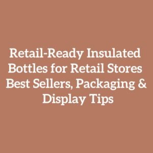 Retail-Ready Insulated Bottles for Retail Stores Best Sellers, Packaging & Display Tips