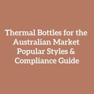 Thermal Bottles for the Australian Market Popular Styles & Compliance Guide