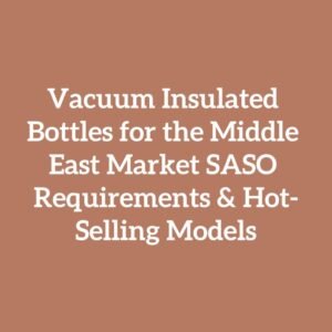 Vacuum Insulated Bottles for the Middle East Market SASO Requirements & Hot-Selling Models