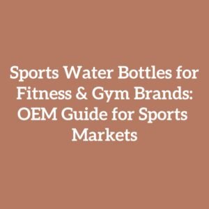 Sports Water Bottles for Fitness & Gym Brands: OEM Guide for Sports Markets