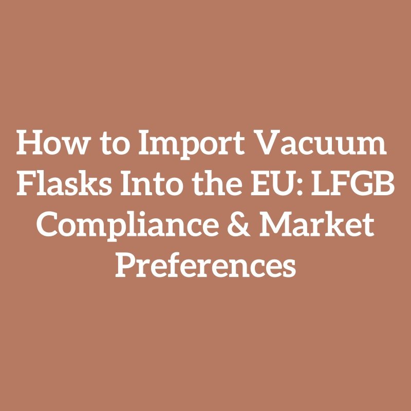 How to Import Vacuum Flasks Into the EU: LFGB Compliance & Market Preferences