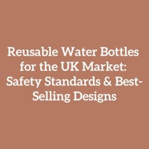 Reusable Water Bottles for the UK Market: Safety Standards & Best-Selling Designs