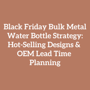 Black Friday Bulk Metal Water Bottle Strategy: Hot-Selling Designs & OEM Lead Time Planning
