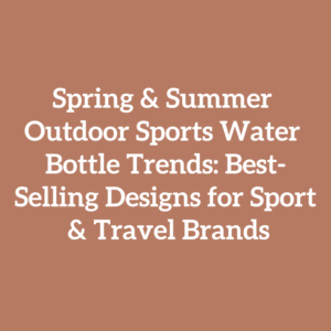 Spring & Summer Outdoor Sports Water Bottle Trends: Best-Selling Designs for Sport & Travel Brands