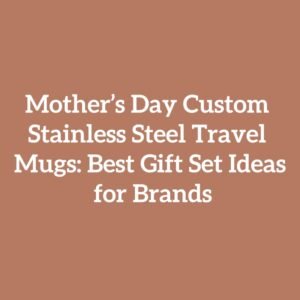 Mother’s Day Custom Stainless Steel Travel Mugs: Best Gift Set Ideas for Brands