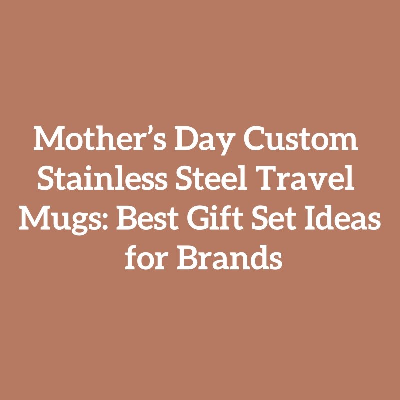 Mother’s Day Custom Stainless Steel Travel Mugs: Best Gift Set Ideas for Brands