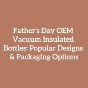 Father’s Day OEM Vacuum Insulated Bottles: Popular Designs & Packaging Options