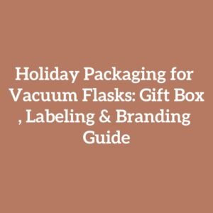 Holiday Packaging for Vacuum Flasks: Gift Box, Labeling & Branding Guide
