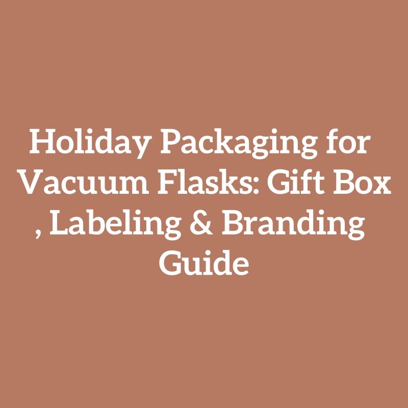 Holiday Packaging for Vacuum Flasks: Gift Box, Labeling & Branding Guide