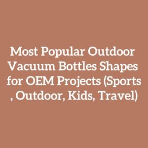 Most Popular Outdoor Vacuum Bottles Shapes for OEM Projects (Sports, Outdoor, Kids, Travel)