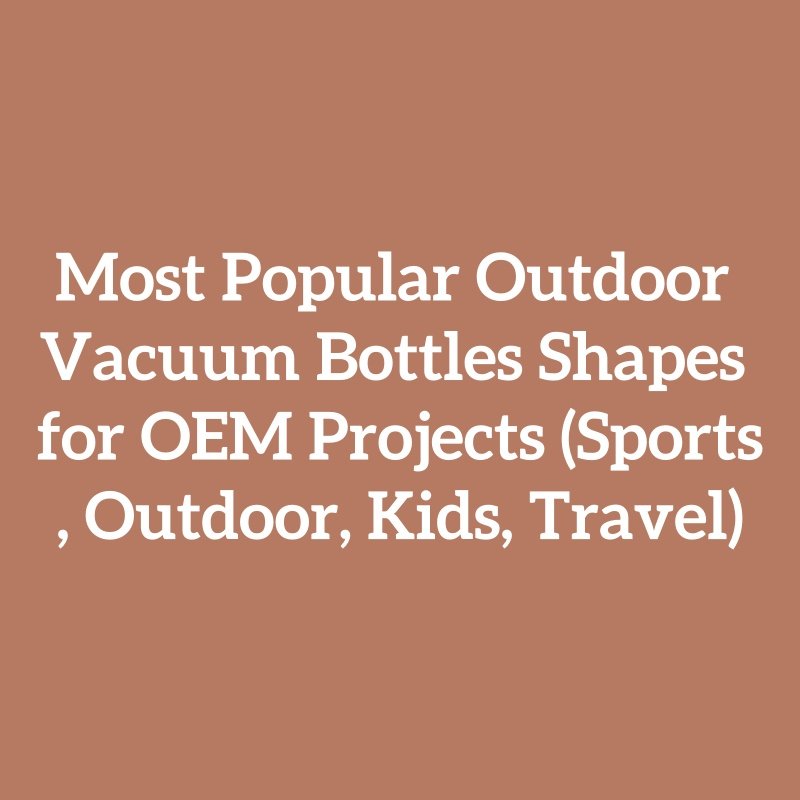Most Popular Outdoor Vacuum Bottles Shapes for OEM Projects (Sports, Outdoor, Kids, Travel)