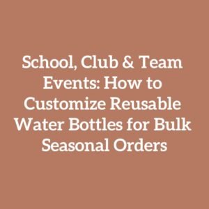 School, Club & Team Events: How to Customize Reusable Water Bottles for Bulk Seasonal Orders