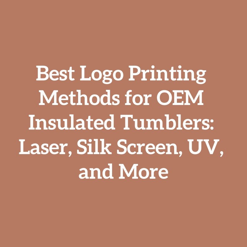 Best Logo Printing Methods for OEM Insulated Tumblers: Laser, Silk Screen, UV, and More