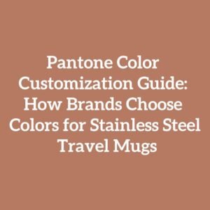Pantone Color Customization Guide: How Brands Choose Colors for Stainless Steel Travel Mugs