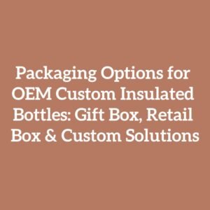 Packaging Options for OEM Custom Insulated Bottles: Gift Box, Retail Box & Custom Solutions