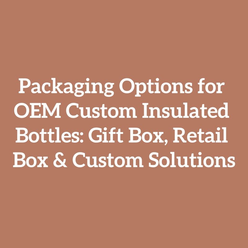Packaging Options for OEM Custom Insulated Bottles: Gift Box, Retail Box & Custom Solutions