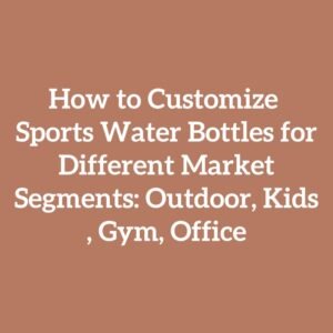 How to Customize Sports Water Bottles for Different Market Segments: Outdoor, Kids, Gym, Office
