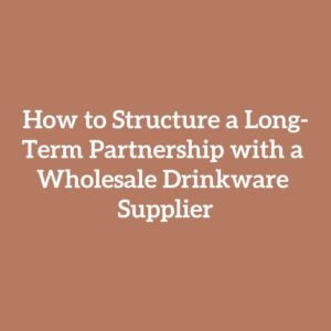 How to Structure a Long-Term Partnership with a Wholesale Drinkware Supplier