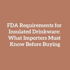FDA Requirements for Insulated Drinkware: What Importers Must Know Before Buying