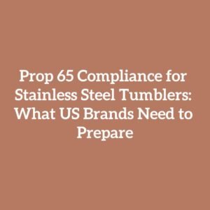 Prop 65 Compliance for Stainless Steel Tumblers: What US Brands Need to Prepare