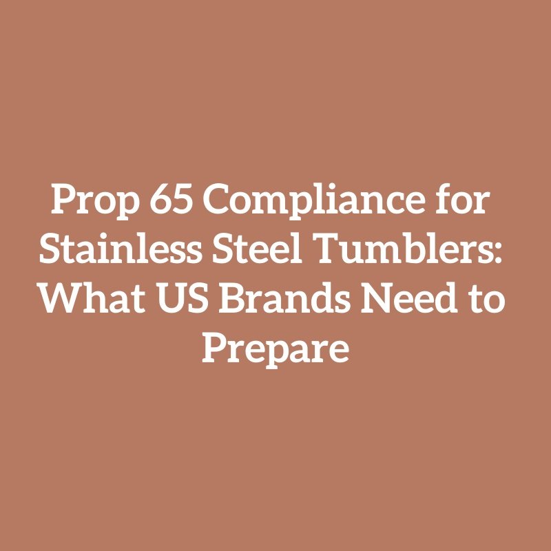 Prop 65 Compliance for Stainless Steel Tumblers: What US Brands Need to Prepare