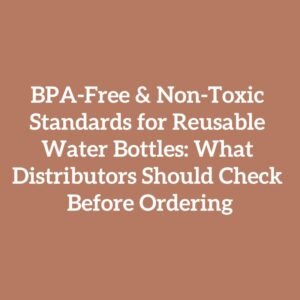 BPA-Free & Non-Toxic Standards for Reusable Water Bottles: What Distributors Should Check Before Ordering