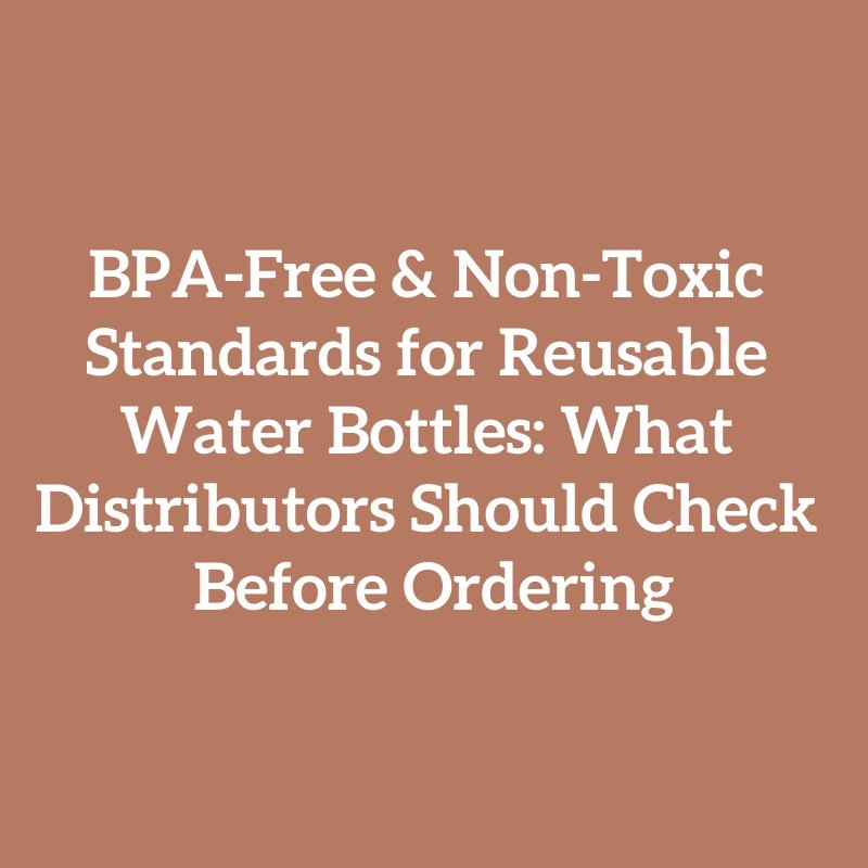 BPA-Free & Non-Toxic Standards for Reusable Water Bottles: What Distributors Should Check Before Ordering