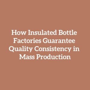 How Insulated Bottle Factories Guarantee Quality Consistency in Mass Production