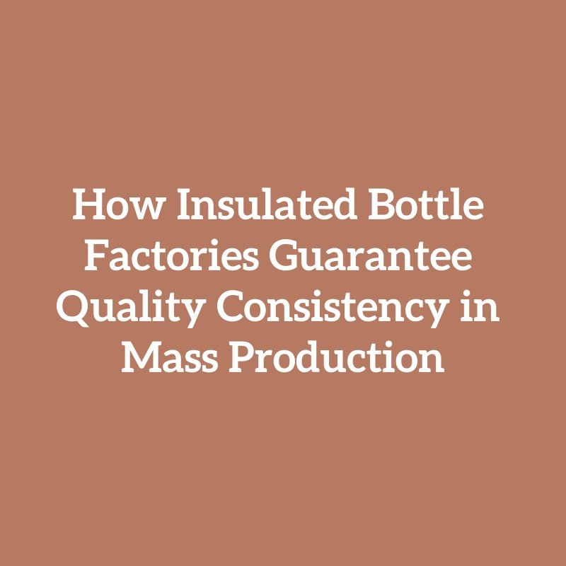 How Insulated Bottle Factories Guarantee Quality Consistency in Mass Production