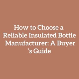 How to Choose a Reliable Insulated Bottle Manufacturer: A Buyer’s Guide