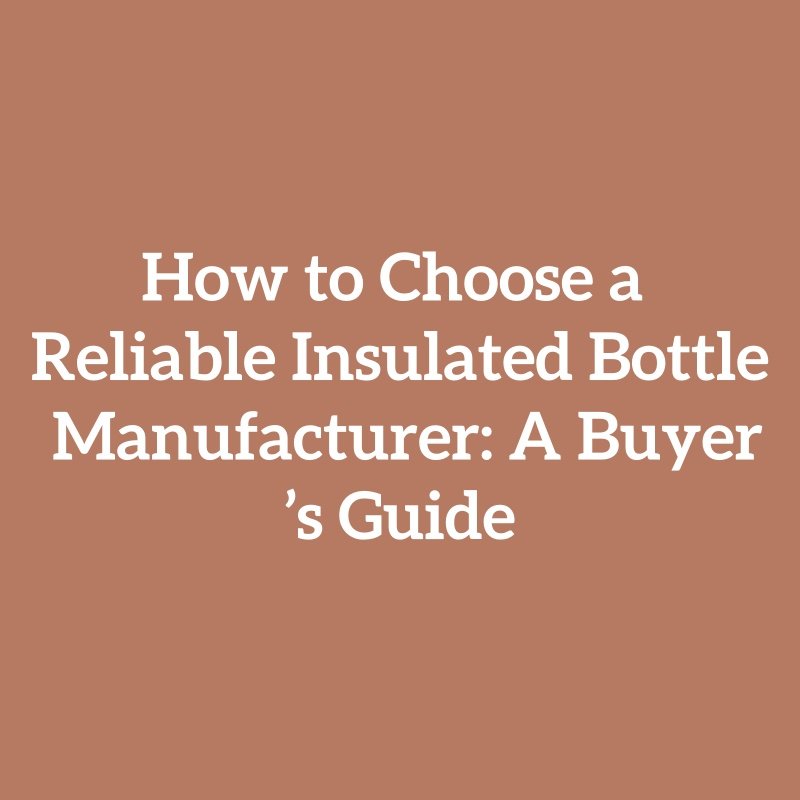 How to Choose a Reliable Insulated Bottle Manufacturer: A Buyer’s Guide