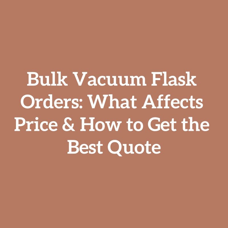 Bulk Vacuum Flask Orders: What Affects Price & How to Get the Best Quote