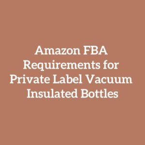 Amazon FBA Requirements for Private Label Vacuum Insulated Bottles