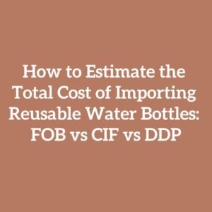 How to Estimate the Total Cost of Importing Reusable Water Bottles: FOB vs CIF vs DDP