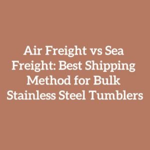 Air Freight vs Sea Freight: Best Shipping Method for Bulk Stainless Steel Tumblers
