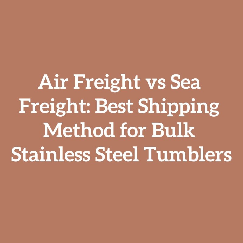 Air Freight vs Sea Freight: Best Shipping Method for Bulk Stainless Steel Tumblers