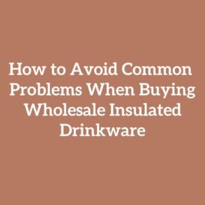 How to Avoid Common Problems When Buying Wholesale Insulated Drinkware