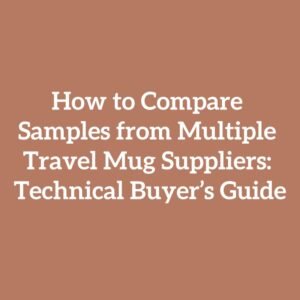 How to Compare Samples from Multiple Travel Mug Suppliers: Technical Buyer’s Guide